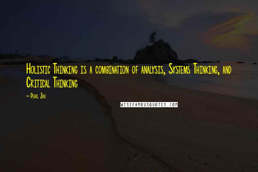 Pearl Zhu Quotes: Holistic Thinking is a combination of analysis, Systems Thinking, and Critical Thinking