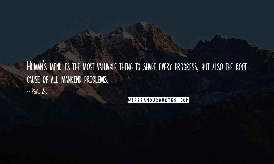 Pearl Zhu Quotes: Human's mind is the most valuable thing to shape every progress, but also the root cause of all mankind problems.