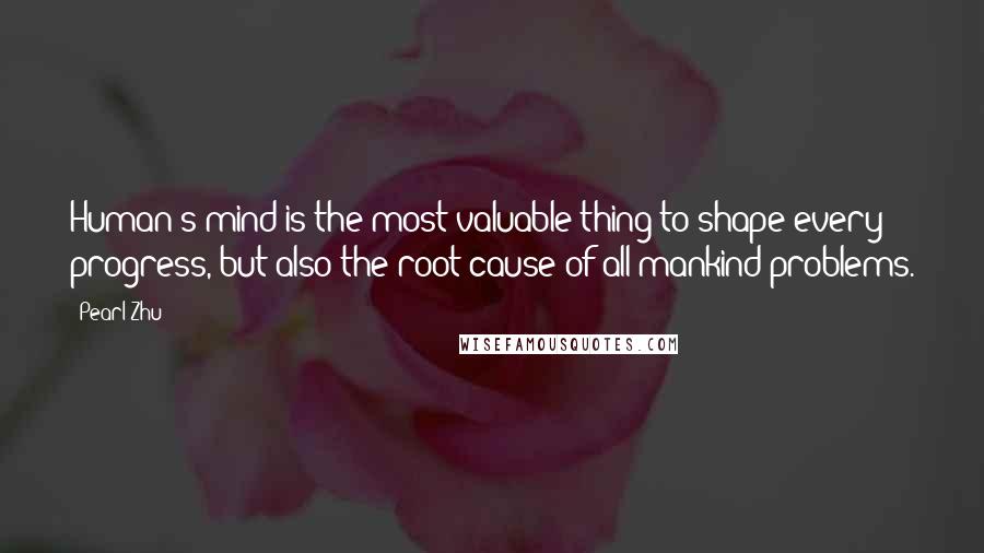 Pearl Zhu Quotes: Human's mind is the most valuable thing to shape every progress, but also the root cause of all mankind problems.