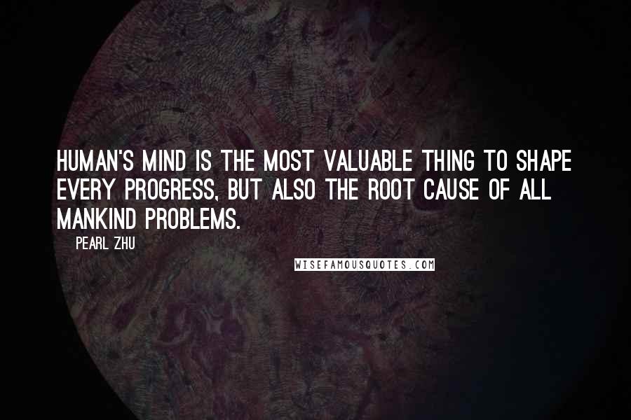 Pearl Zhu Quotes: Human's mind is the most valuable thing to shape every progress, but also the root cause of all mankind problems.