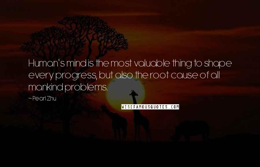 Pearl Zhu Quotes: Human's mind is the most valuable thing to shape every progress, but also the root cause of all mankind problems.