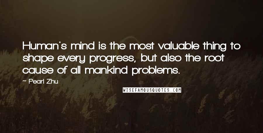 Pearl Zhu Quotes: Human's mind is the most valuable thing to shape every progress, but also the root cause of all mankind problems.