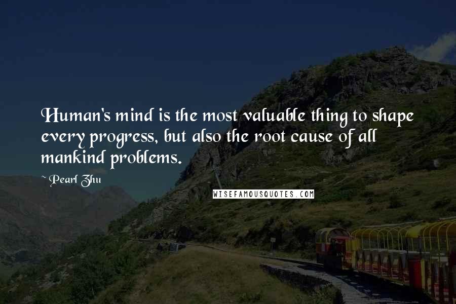 Pearl Zhu Quotes: Human's mind is the most valuable thing to shape every progress, but also the root cause of all mankind problems.