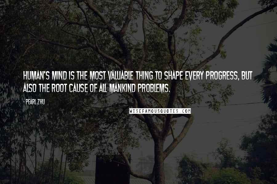 Pearl Zhu Quotes: Human's mind is the most valuable thing to shape every progress, but also the root cause of all mankind problems.