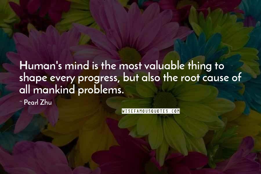 Pearl Zhu Quotes: Human's mind is the most valuable thing to shape every progress, but also the root cause of all mankind problems.