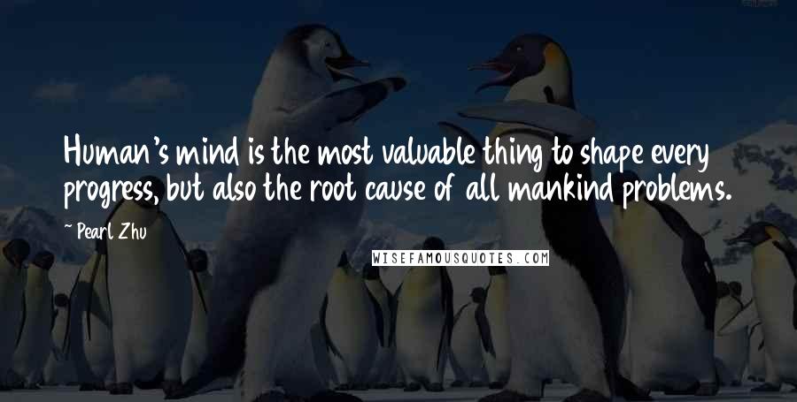Pearl Zhu Quotes: Human's mind is the most valuable thing to shape every progress, but also the root cause of all mankind problems.