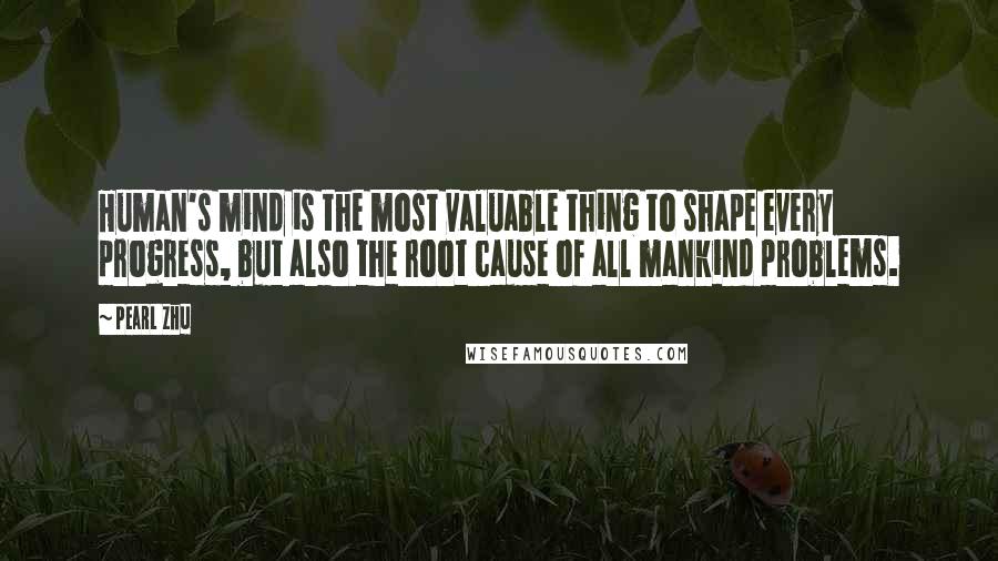 Pearl Zhu Quotes: Human's mind is the most valuable thing to shape every progress, but also the root cause of all mankind problems.