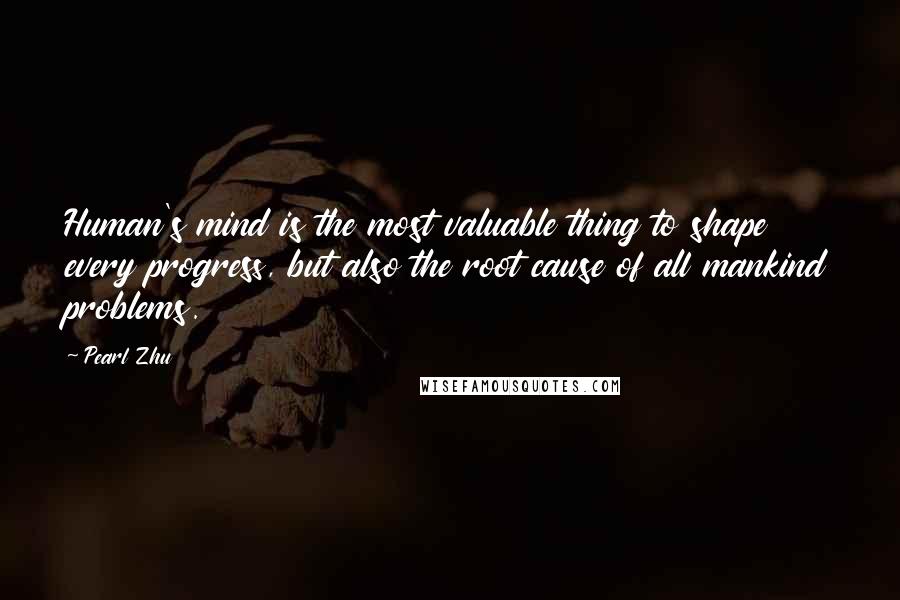 Pearl Zhu Quotes: Human's mind is the most valuable thing to shape every progress, but also the root cause of all mankind problems.