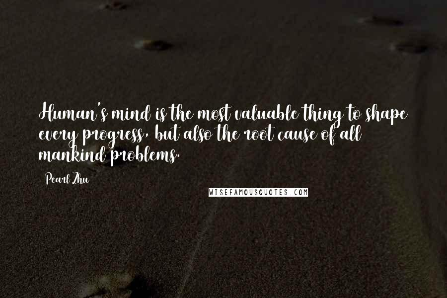 Pearl Zhu Quotes: Human's mind is the most valuable thing to shape every progress, but also the root cause of all mankind problems.