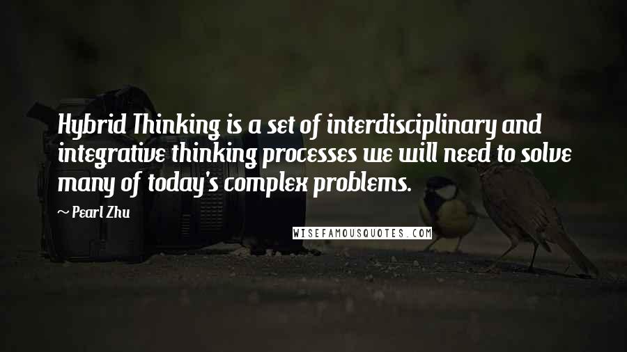 Pearl Zhu Quotes: Hybrid Thinking is a set of interdisciplinary and integrative thinking processes we will need to solve many of today's complex problems.