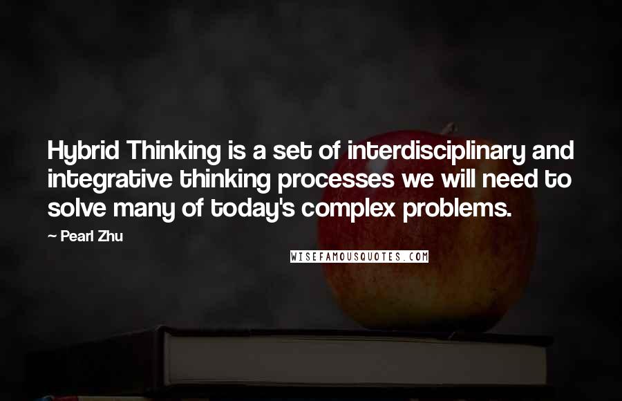 Pearl Zhu Quotes: Hybrid Thinking is a set of interdisciplinary and integrative thinking processes we will need to solve many of today's complex problems.