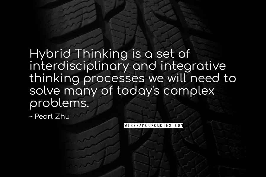 Pearl Zhu Quotes: Hybrid Thinking is a set of interdisciplinary and integrative thinking processes we will need to solve many of today's complex problems.