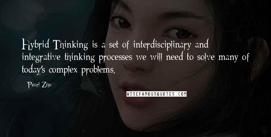 Pearl Zhu Quotes: Hybrid Thinking is a set of interdisciplinary and integrative thinking processes we will need to solve many of today's complex problems.