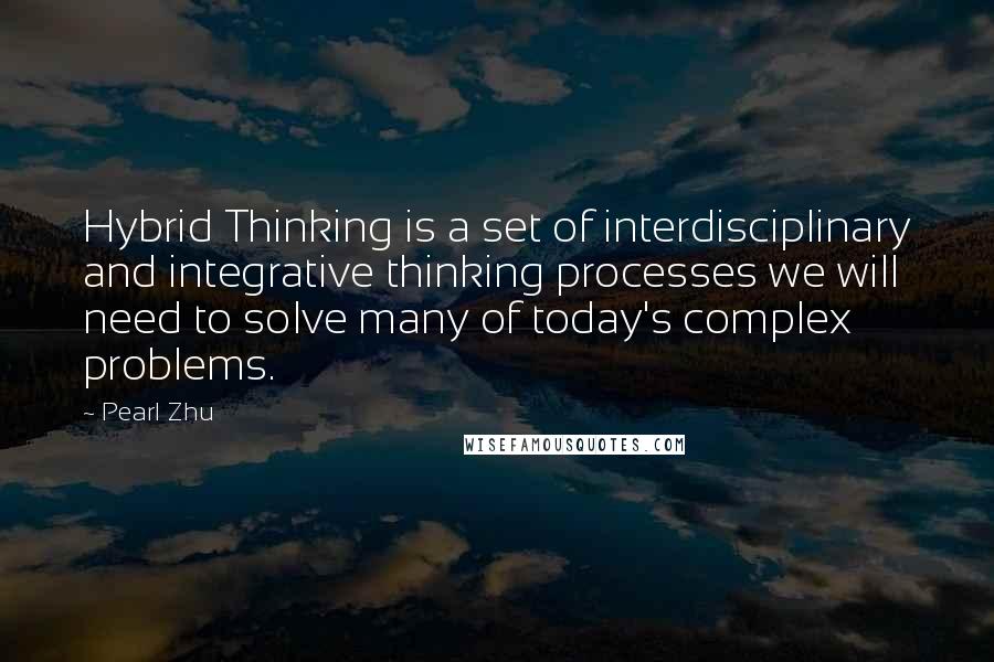 Pearl Zhu Quotes: Hybrid Thinking is a set of interdisciplinary and integrative thinking processes we will need to solve many of today's complex problems.