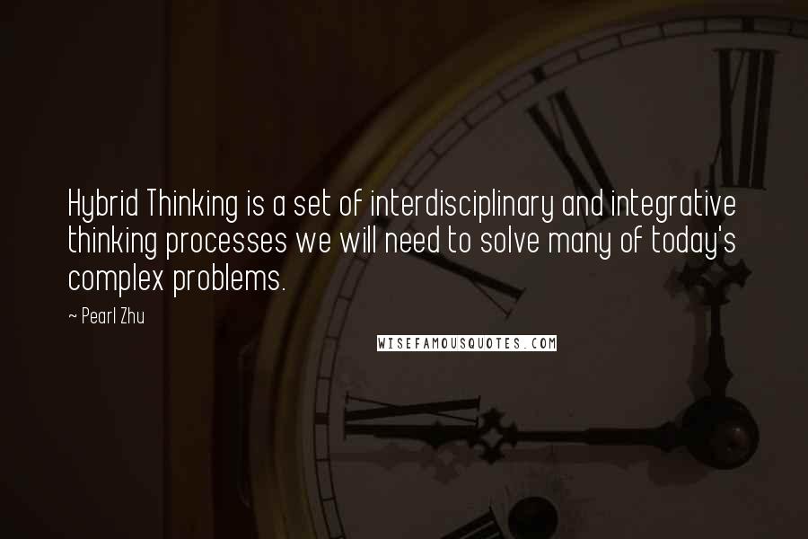 Pearl Zhu Quotes: Hybrid Thinking is a set of interdisciplinary and integrative thinking processes we will need to solve many of today's complex problems.