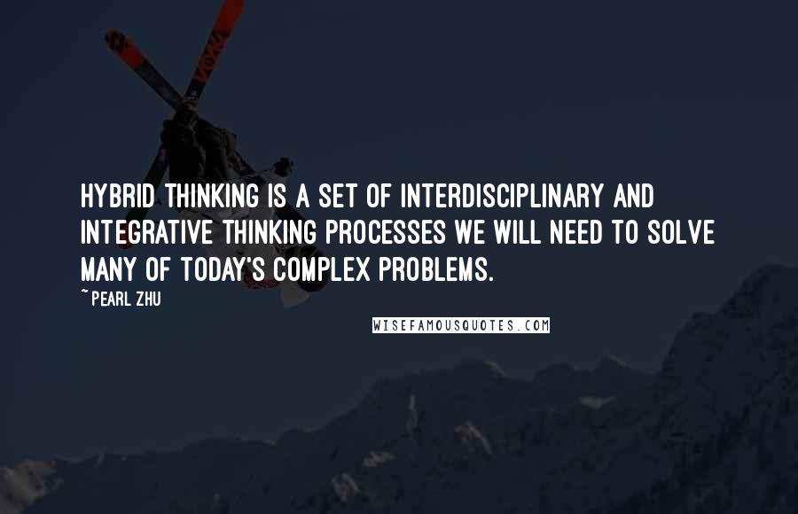 Pearl Zhu Quotes: Hybrid Thinking is a set of interdisciplinary and integrative thinking processes we will need to solve many of today's complex problems.