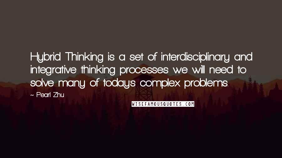 Pearl Zhu Quotes: Hybrid Thinking is a set of interdisciplinary and integrative thinking processes we will need to solve many of today's complex problems.