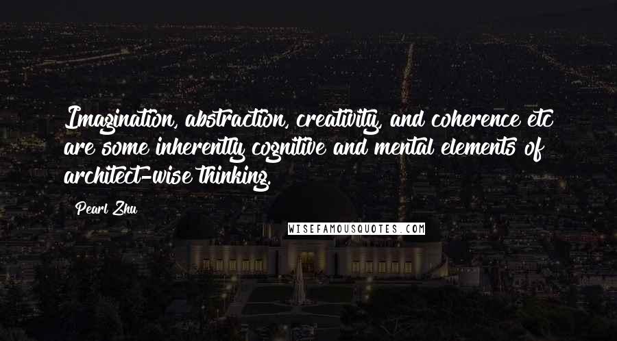 Pearl Zhu Quotes: Imagination, abstraction, creativity, and coherence etc are some inherently cognitive and mental elements of architect-wise thinking.