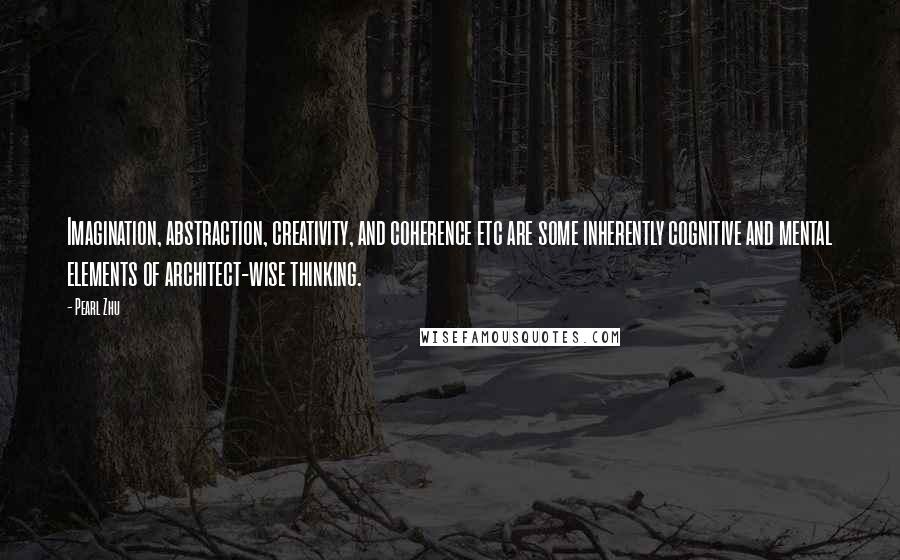 Pearl Zhu Quotes: Imagination, abstraction, creativity, and coherence etc are some inherently cognitive and mental elements of architect-wise thinking.