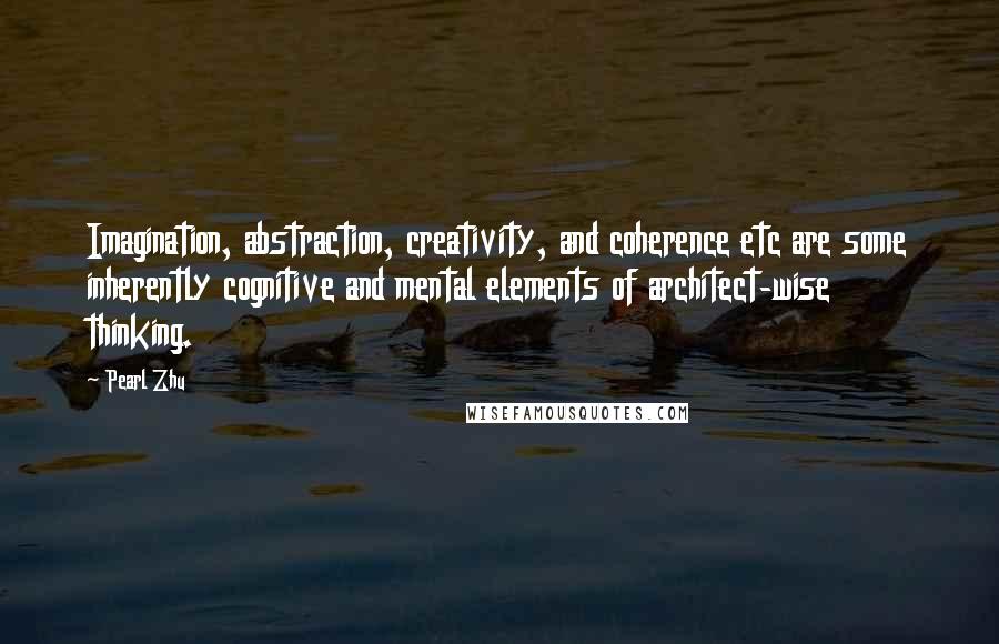 Pearl Zhu Quotes: Imagination, abstraction, creativity, and coherence etc are some inherently cognitive and mental elements of architect-wise thinking.