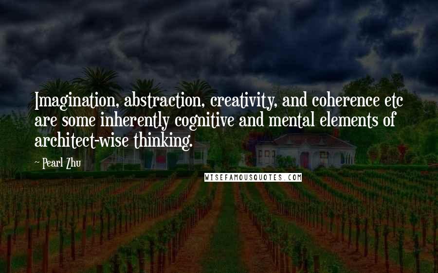 Pearl Zhu Quotes: Imagination, abstraction, creativity, and coherence etc are some inherently cognitive and mental elements of architect-wise thinking.