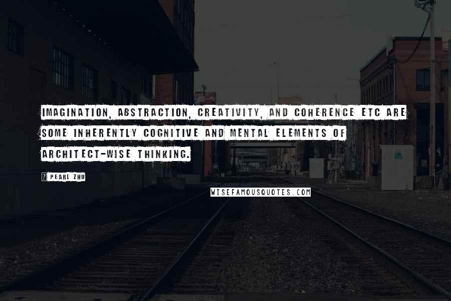 Pearl Zhu Quotes: Imagination, abstraction, creativity, and coherence etc are some inherently cognitive and mental elements of architect-wise thinking.