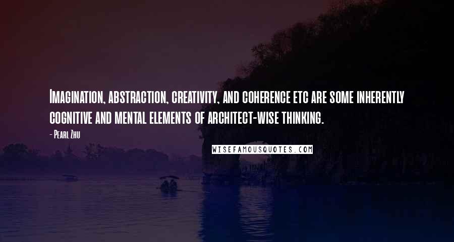 Pearl Zhu Quotes: Imagination, abstraction, creativity, and coherence etc are some inherently cognitive and mental elements of architect-wise thinking.
