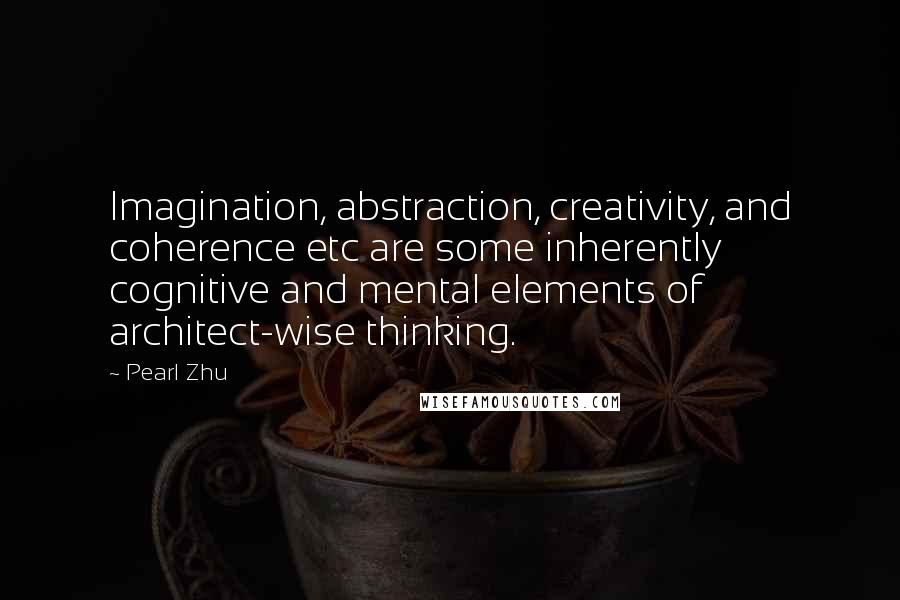 Pearl Zhu Quotes: Imagination, abstraction, creativity, and coherence etc are some inherently cognitive and mental elements of architect-wise thinking.
