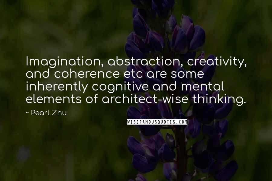 Pearl Zhu Quotes: Imagination, abstraction, creativity, and coherence etc are some inherently cognitive and mental elements of architect-wise thinking.