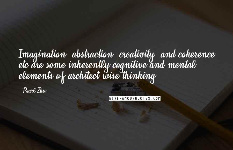 Pearl Zhu Quotes: Imagination, abstraction, creativity, and coherence etc are some inherently cognitive and mental elements of architect-wise thinking.