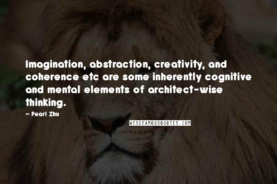 Pearl Zhu Quotes: Imagination, abstraction, creativity, and coherence etc are some inherently cognitive and mental elements of architect-wise thinking.