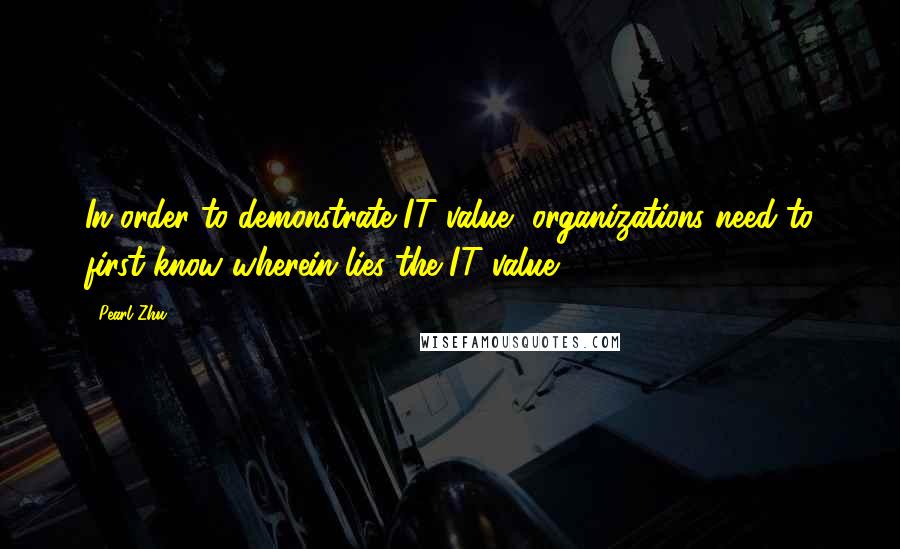 Pearl Zhu Quotes: In order to demonstrate IT value, organizations need to first know wherein lies the IT value.