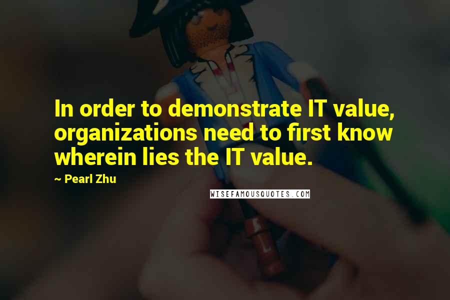 Pearl Zhu Quotes: In order to demonstrate IT value, organizations need to first know wherein lies the IT value.