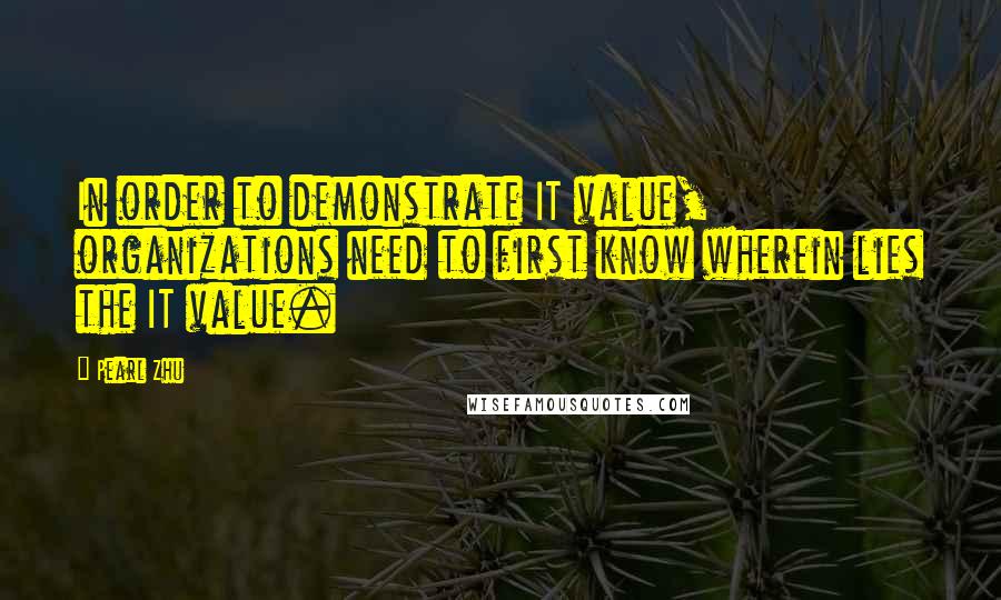 Pearl Zhu Quotes: In order to demonstrate IT value, organizations need to first know wherein lies the IT value.