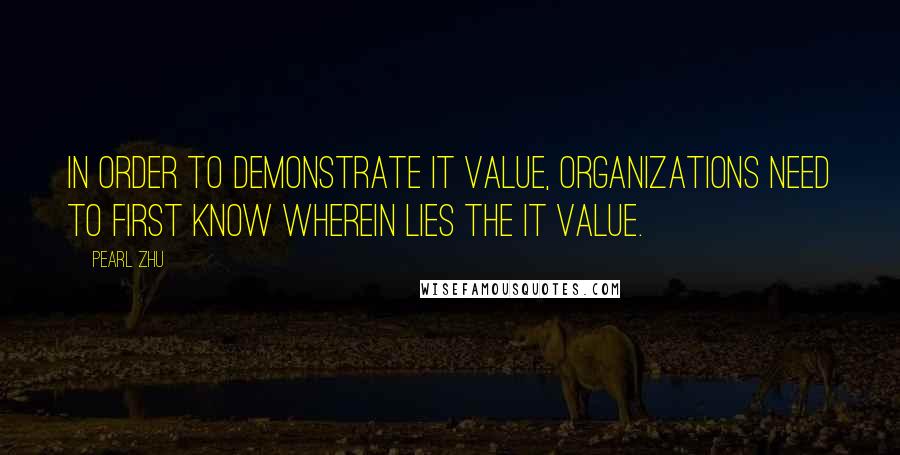 Pearl Zhu Quotes: In order to demonstrate IT value, organizations need to first know wherein lies the IT value.