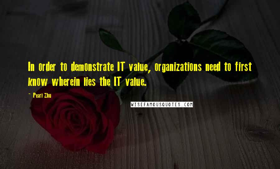 Pearl Zhu Quotes: In order to demonstrate IT value, organizations need to first know wherein lies the IT value.