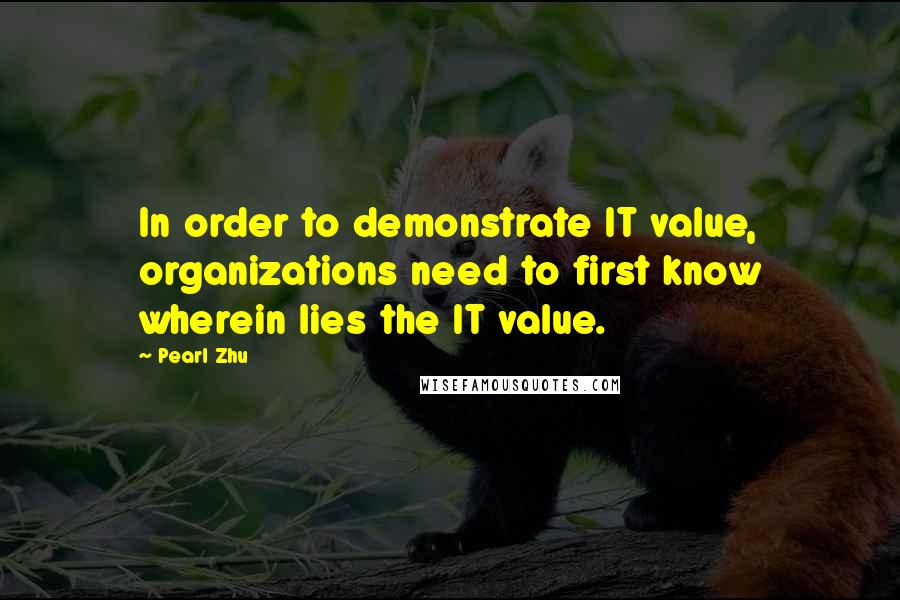 Pearl Zhu Quotes: In order to demonstrate IT value, organizations need to first know wherein lies the IT value.