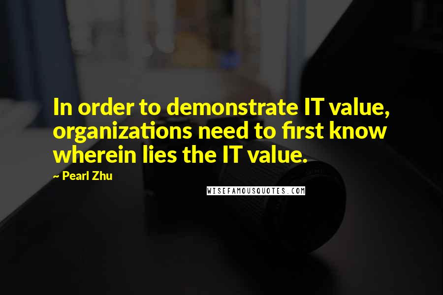 Pearl Zhu Quotes: In order to demonstrate IT value, organizations need to first know wherein lies the IT value.