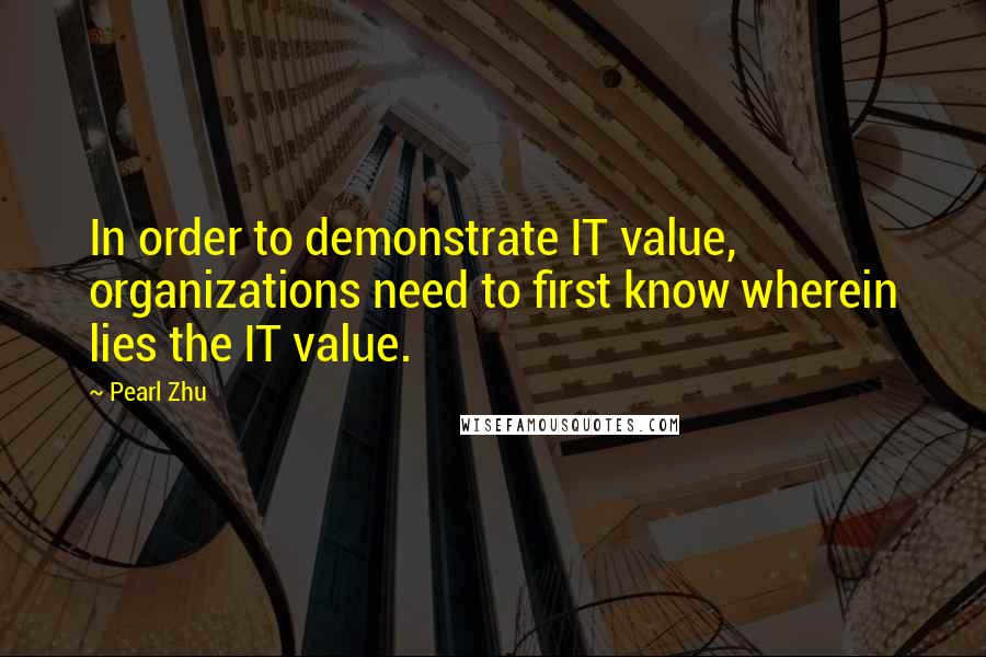 Pearl Zhu Quotes: In order to demonstrate IT value, organizations need to first know wherein lies the IT value.