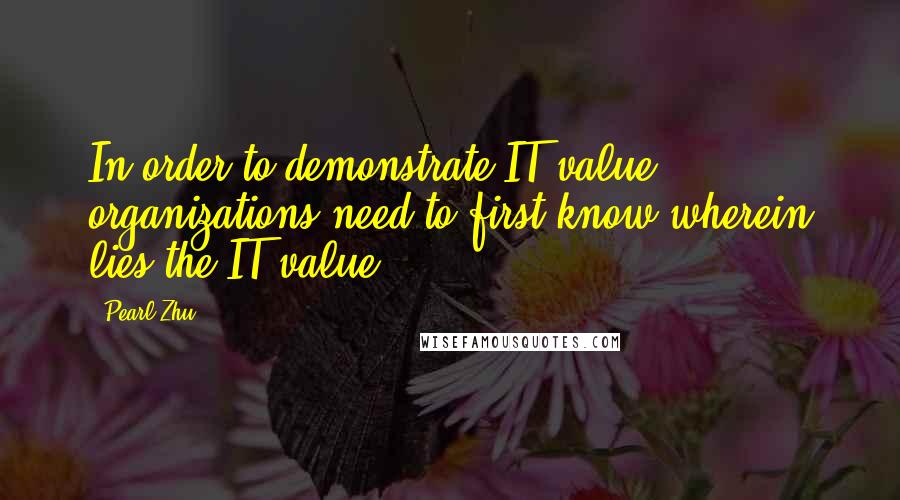 Pearl Zhu Quotes: In order to demonstrate IT value, organizations need to first know wherein lies the IT value.