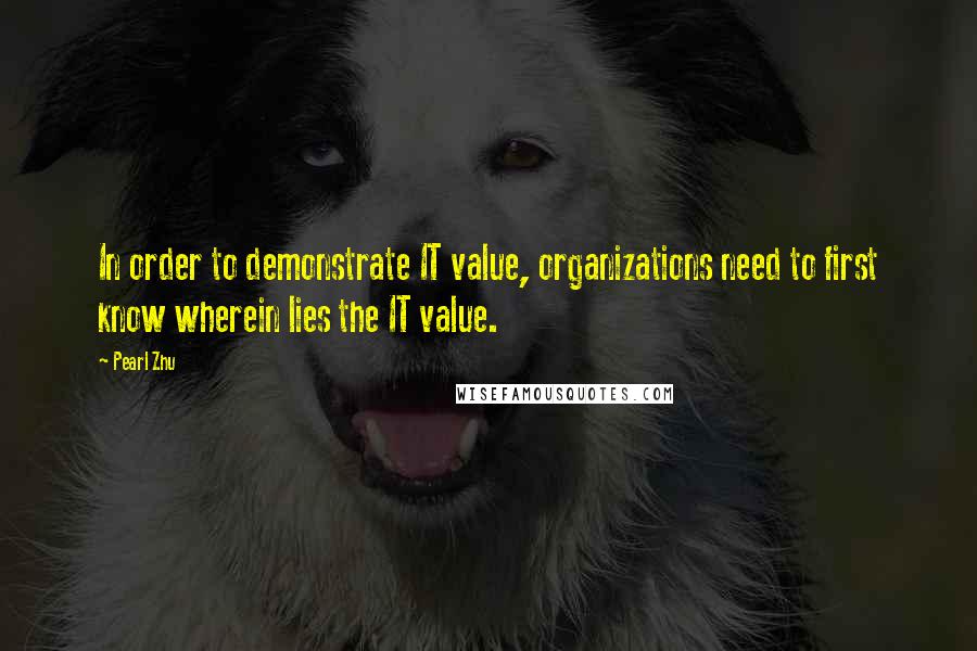 Pearl Zhu Quotes: In order to demonstrate IT value, organizations need to first know wherein lies the IT value.