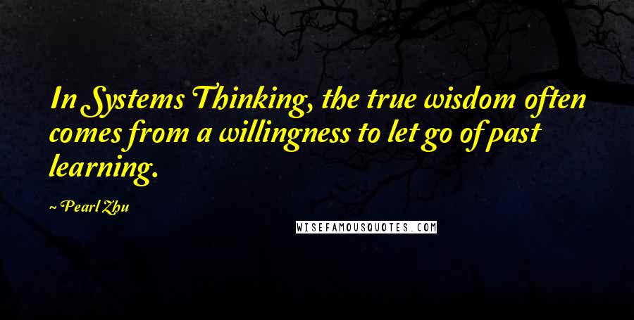 Pearl Zhu Quotes: In Systems Thinking, the true wisdom often comes from a willingness to let go of past learning.