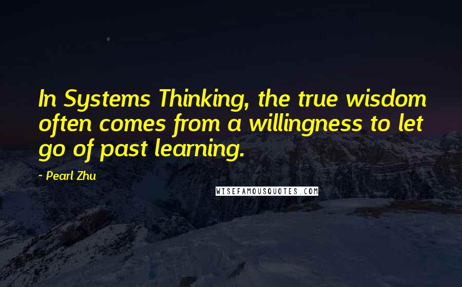 Pearl Zhu Quotes: In Systems Thinking, the true wisdom often comes from a willingness to let go of past learning.