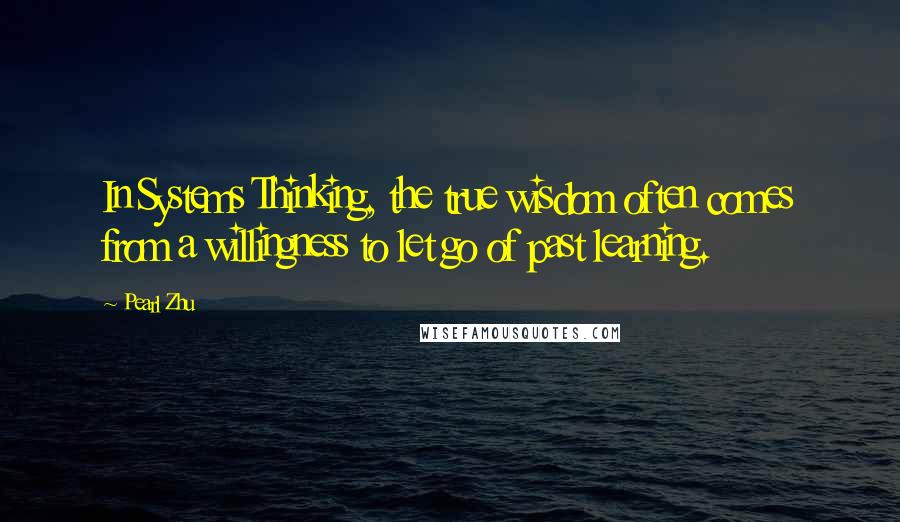 Pearl Zhu Quotes: In Systems Thinking, the true wisdom often comes from a willingness to let go of past learning.