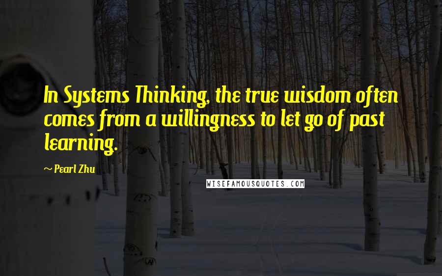 Pearl Zhu Quotes: In Systems Thinking, the true wisdom often comes from a willingness to let go of past learning.