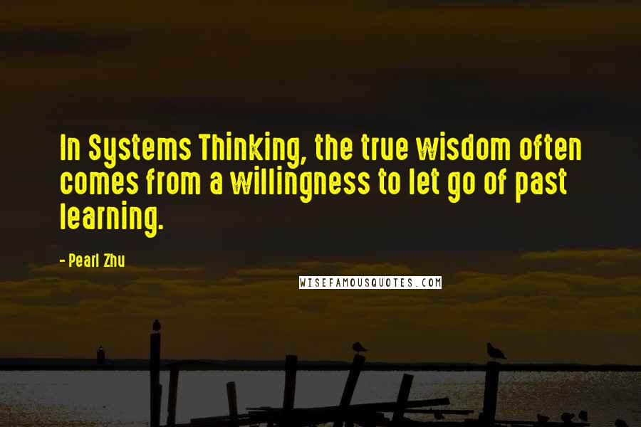 Pearl Zhu Quotes: In Systems Thinking, the true wisdom often comes from a willingness to let go of past learning.