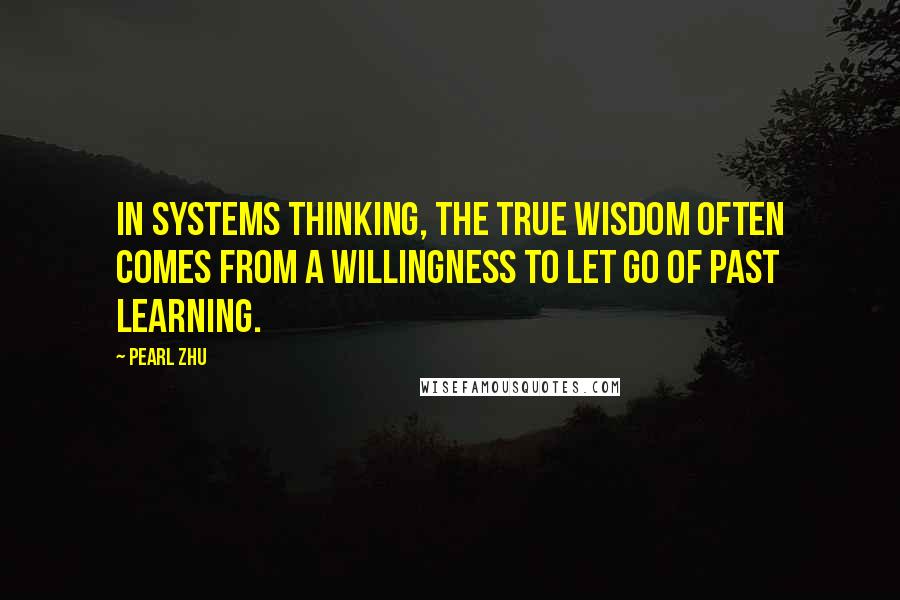 Pearl Zhu Quotes: In Systems Thinking, the true wisdom often comes from a willingness to let go of past learning.