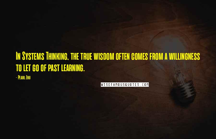 Pearl Zhu Quotes: In Systems Thinking, the true wisdom often comes from a willingness to let go of past learning.