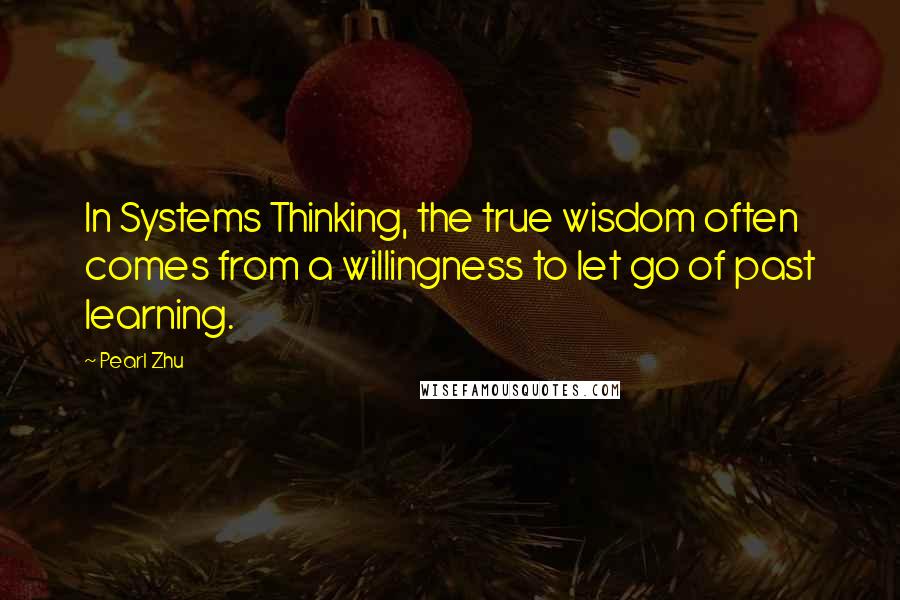 Pearl Zhu Quotes: In Systems Thinking, the true wisdom often comes from a willingness to let go of past learning.