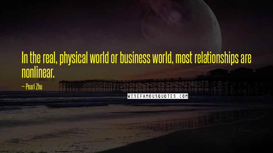 Pearl Zhu Quotes: In the real, physical world or business world, most relationships are nonlinear.
